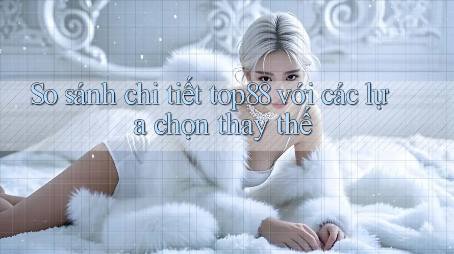 So sánh chi tiết top88 với các lựa chọn thay thế