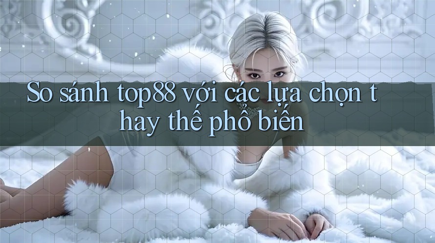 So sánh top88 với các lựa chọn thay thế phổ biến So sánh top88 với các lựa chọn thay thế phổ biến