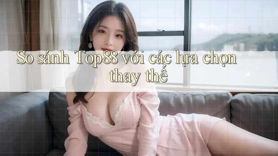 So sánh top88 với các lựa chọn thay thế