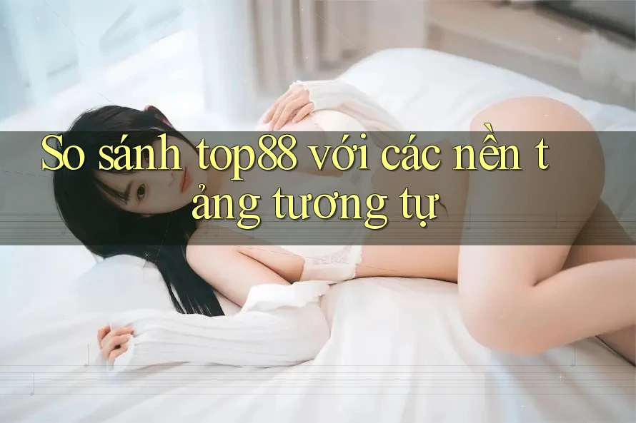 So sánh top88 với các nền tảng tương tự So sánh top88 với các nền tảng tương tự