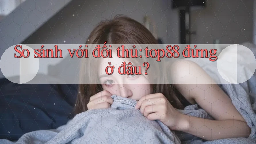 So sánh với đối thủ: top88 đứng ở đâu? So sánh với đối thủ: top88 đứng ở đâu?