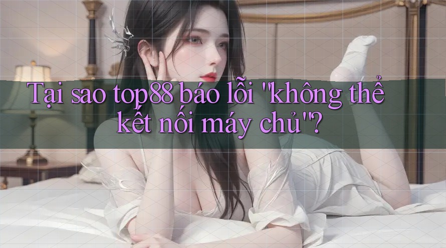 Tại sao top88 báo lỗi “không thể kết nối máy chủ”? Tại sao top88 báo lỗi “không thể kết nối máy chủ”?