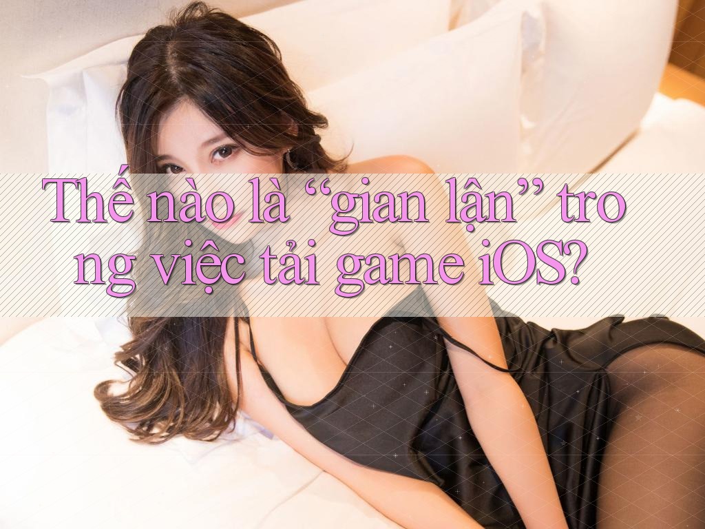 Thế nào là “gian lận” trong việc tải game iOS? Thế nào là “gian lận” trong việc tải game iOS?