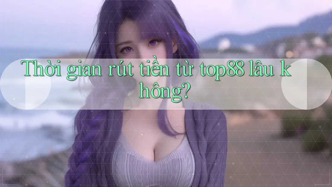Thời gian rút tiền từ top88 lâu không?