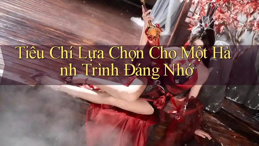 Tiêu Chí Lựa Chọn Cho Một Hành Trình Đáng Nhớ