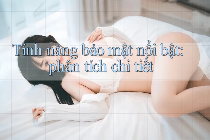 Tính năng bảo mật nổi bật: phân tích chi tiết