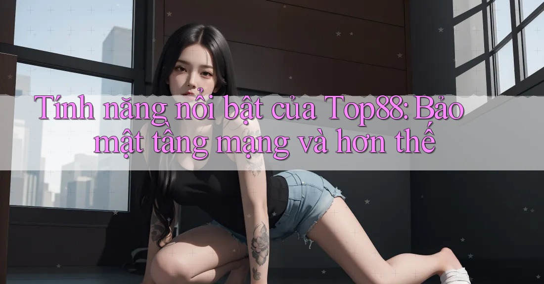 Tính năng nổi bật của Top88: Bảo mật tầng mạng và hơn thế Tính năng nổi bật của Top88: Bảo mật tầng mạng và hơn thế