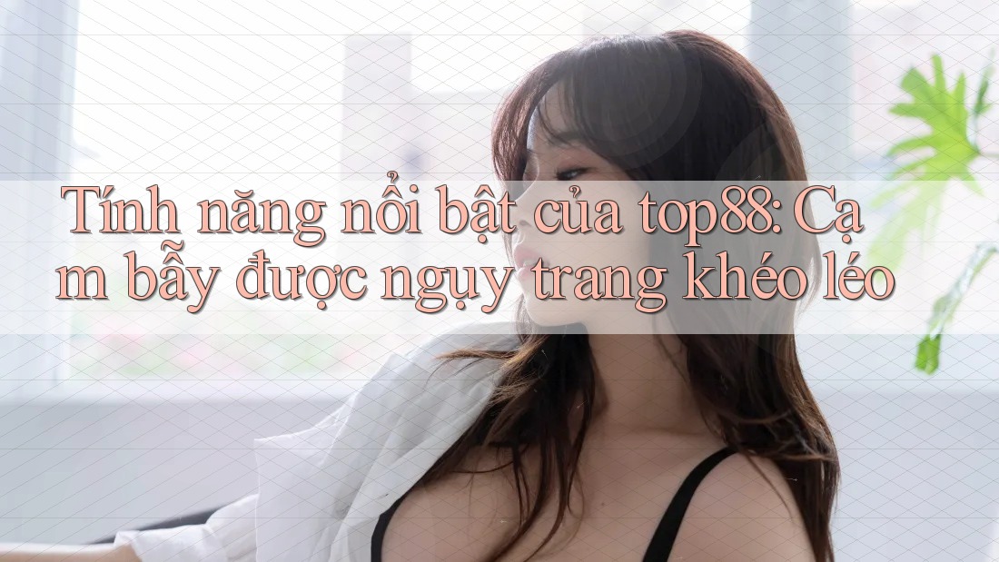 Tính năng nổi bật của top88: Cạm bẫy được ngụy trang khéo léo