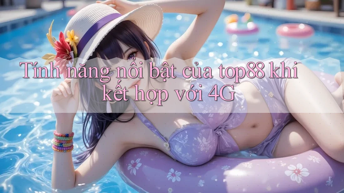 Tính năng nổi bật của top88 khi kết hợp với 4G