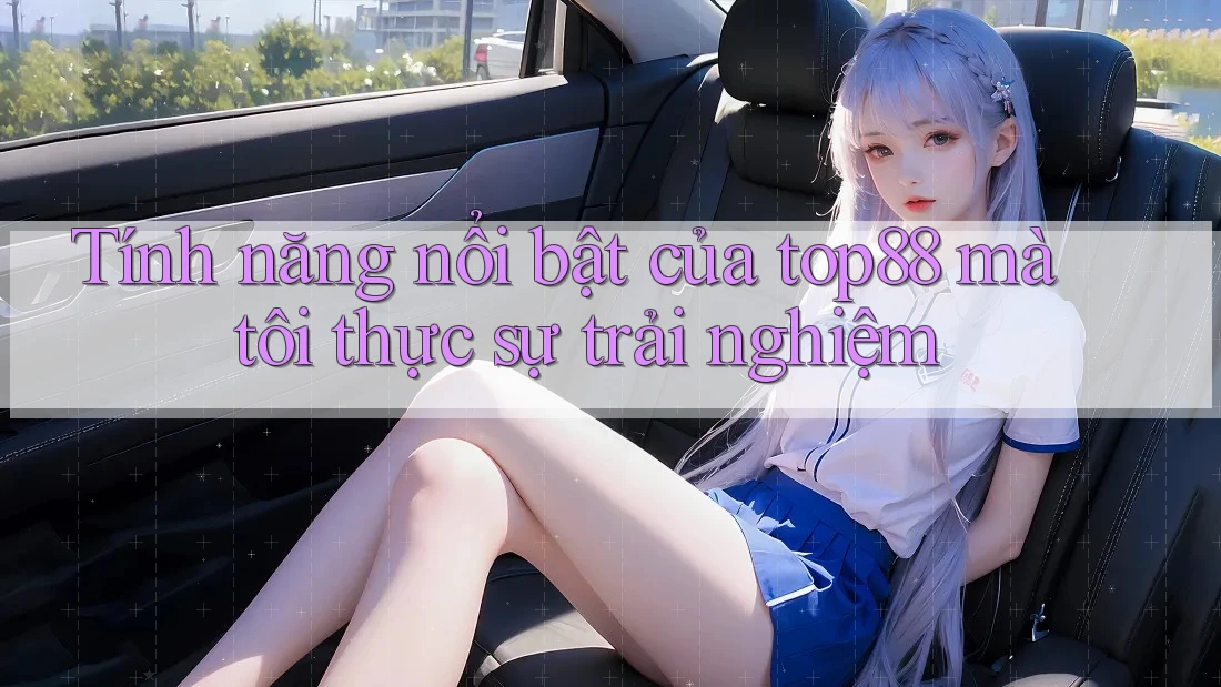 Tính năng nổi bật của top88 mà tôi thực sự trải nghiệm Tính năng nổi bật của top88 mà tôi thực sự trải nghiệm