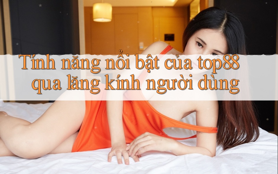 Tính năng nổi bật của top88 qua lăng kính người dùng