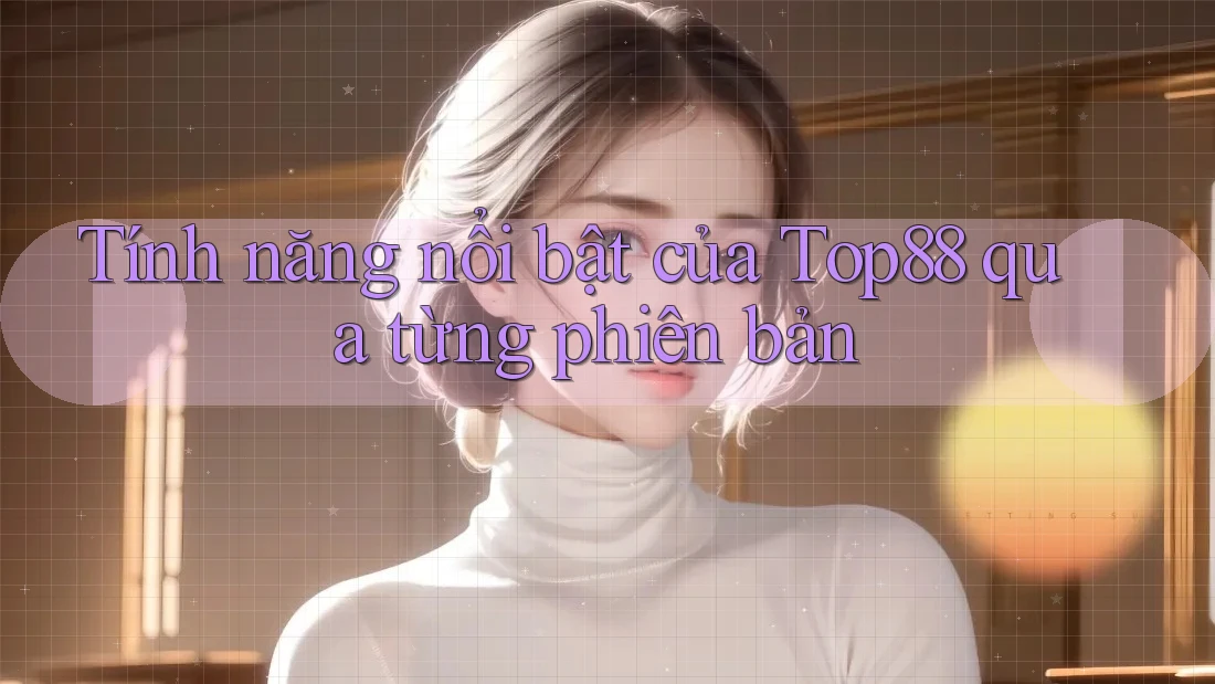 Tính năng nổi bật của Top88 qua từng phiên bản Tính năng nổi bật của Top88 qua từng phiên bản