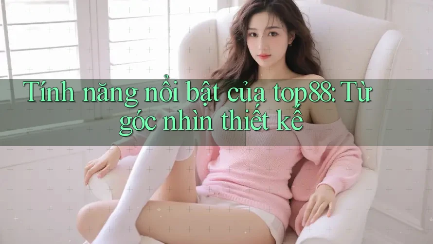 Tính năng nổi bật của top88: Từ góc nhìn thiết kế