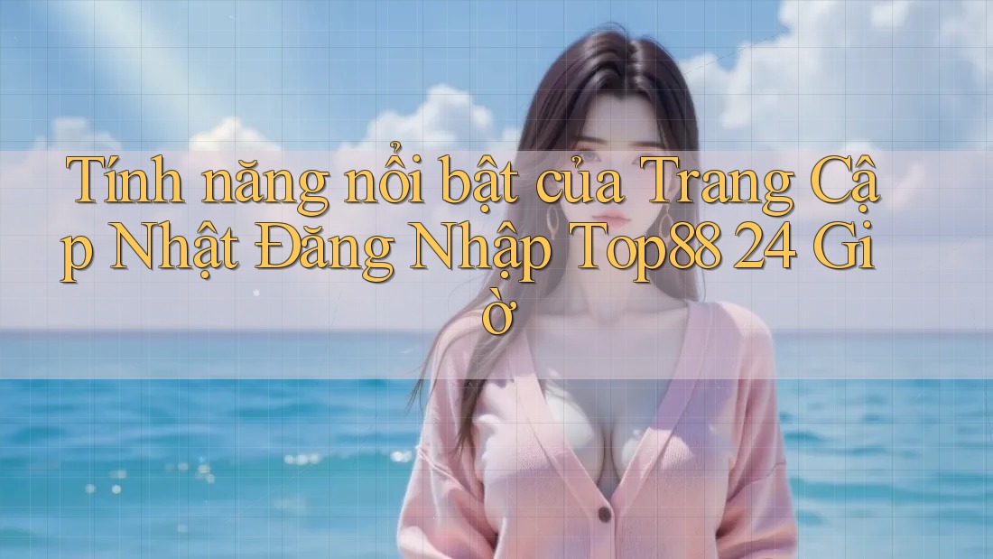 Tính năng nổi bật của Trang Cập Nhật Đăng Nhập Top88 24 Giờ Tính năng nổi bật của Trang Cập Nhật Đăng Nhập Top88 24 Giờ