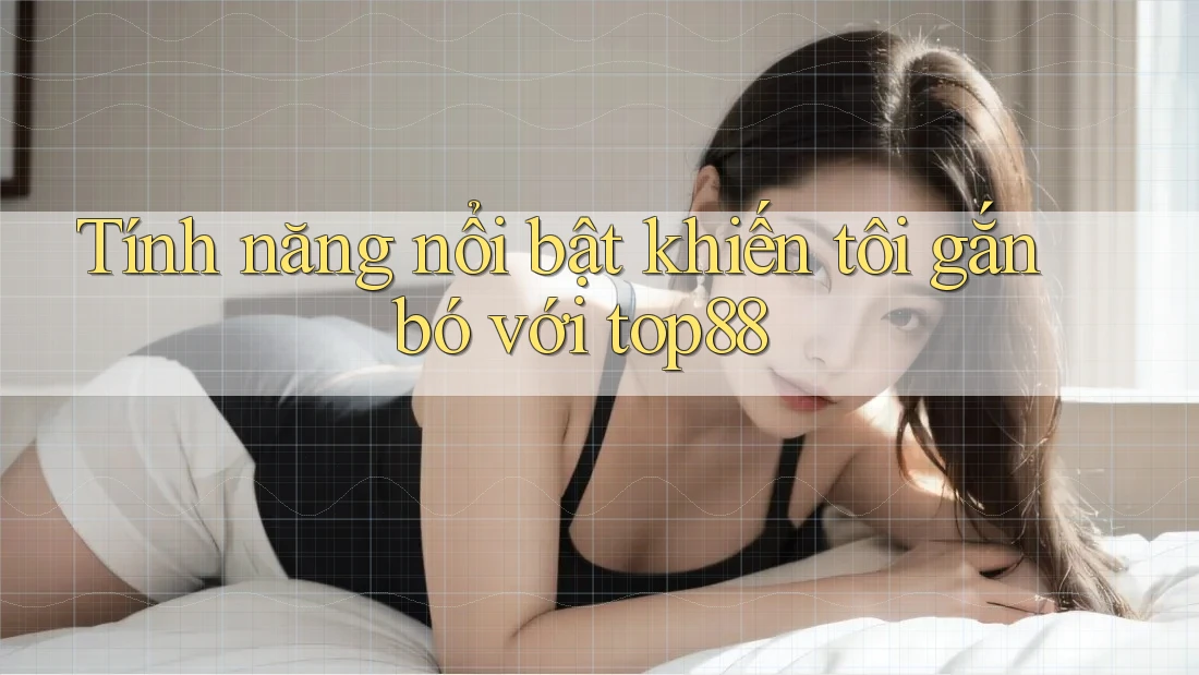Tính năng nổi bật khiến tôi gắn bó với top88 Tính năng nổi bật khiến tôi gắn bó với top88