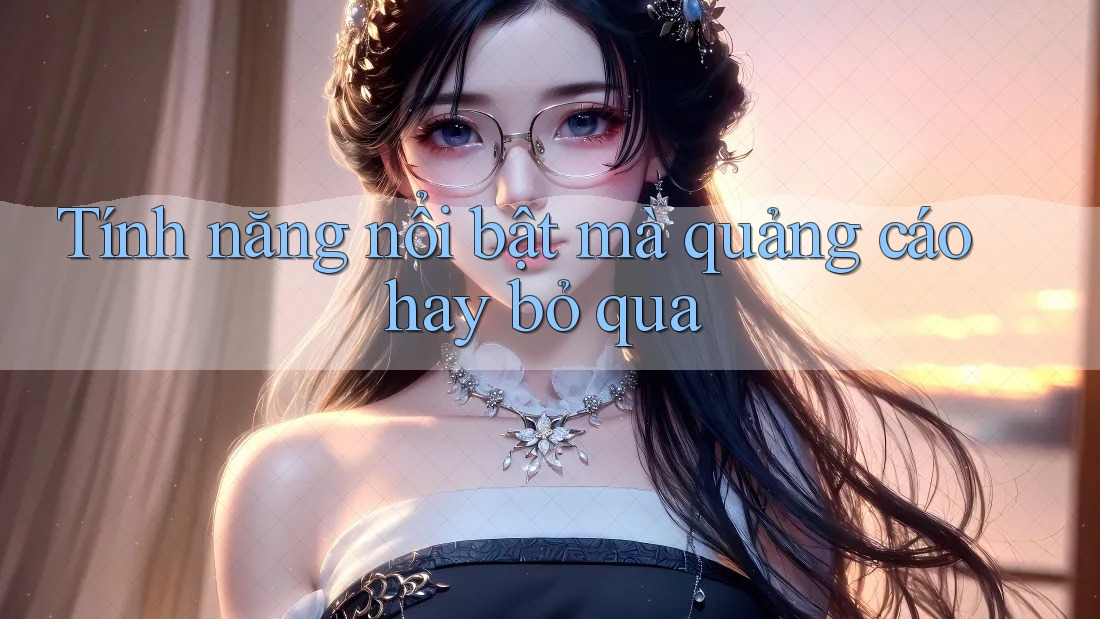 Tính năng nổi bật mà quảng cáo hay bỏ qua Tính năng nổi bật mà quảng cáo hay bỏ qua