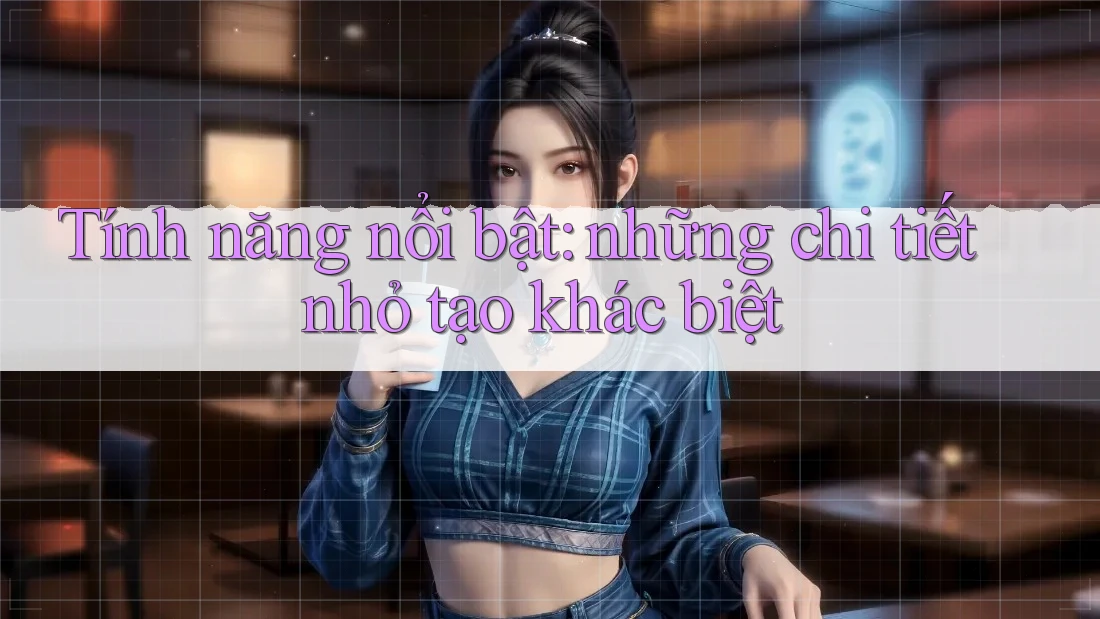 Tính năng nổi bật: những chi tiết nhỏ tạo khác biệt
