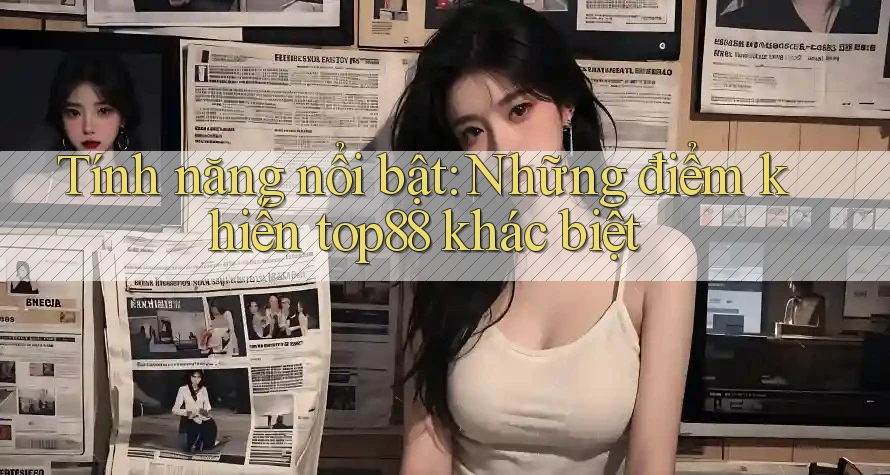 Tính năng nổi bật: Những điểm khiến top88 khác biệt