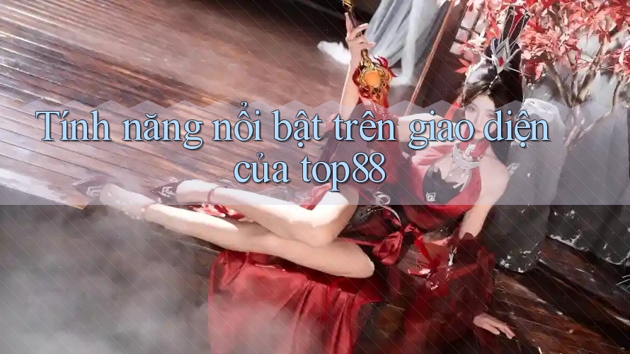 Tính năng nổi bật trên giao diện của top88