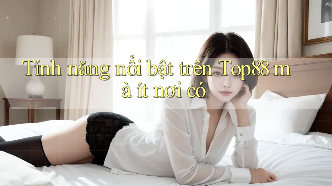 Tính năng nổi bật trên Top88 mà ít nơi có