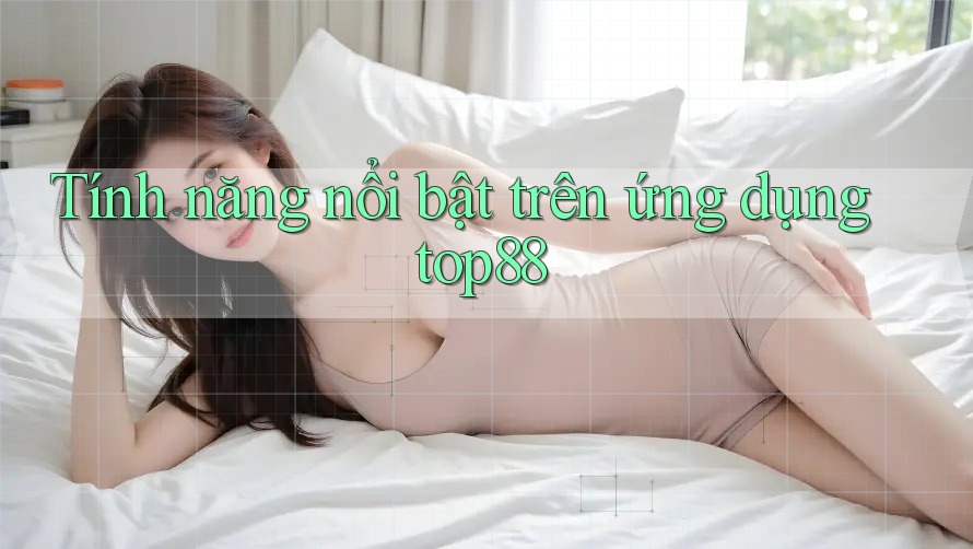 Tính năng nổi bật trên ứng dụng top88