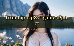 Toàn tập top88   game eSport