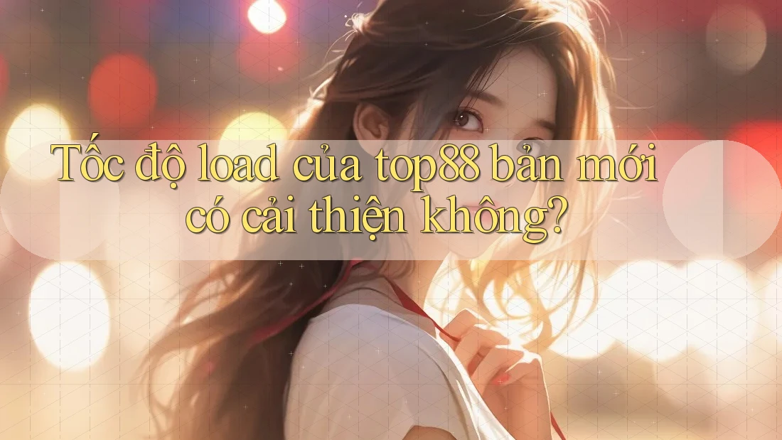 Tốc độ load của top88 bản mới có cải thiện không?