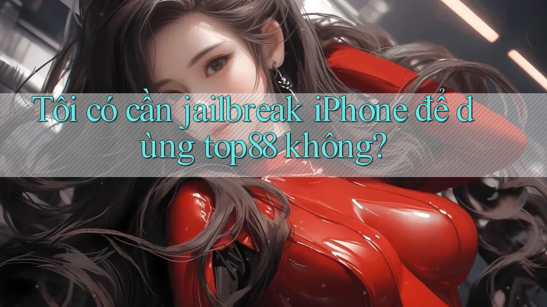 Tôi có cần jailbreak iPhone để dùng top88 không?