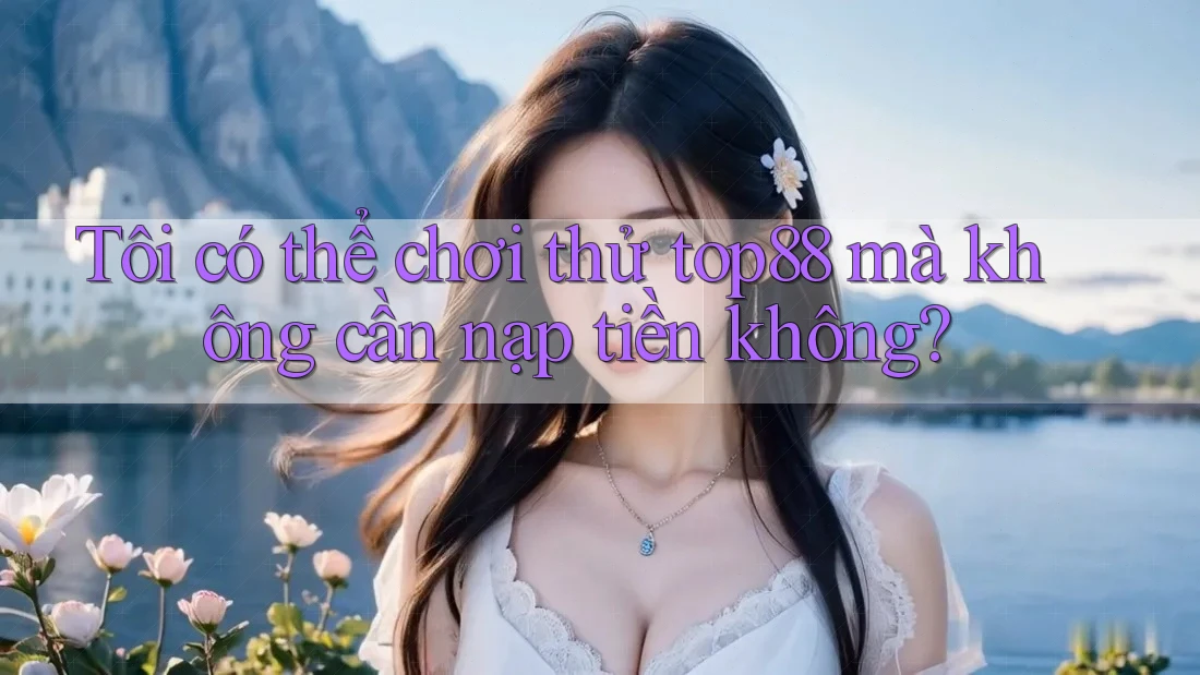 Tôi có thể chơi thử top88 mà không cần nạp tiền không? Tôi có thể chơi thử top88 mà không cần nạp tiền không?