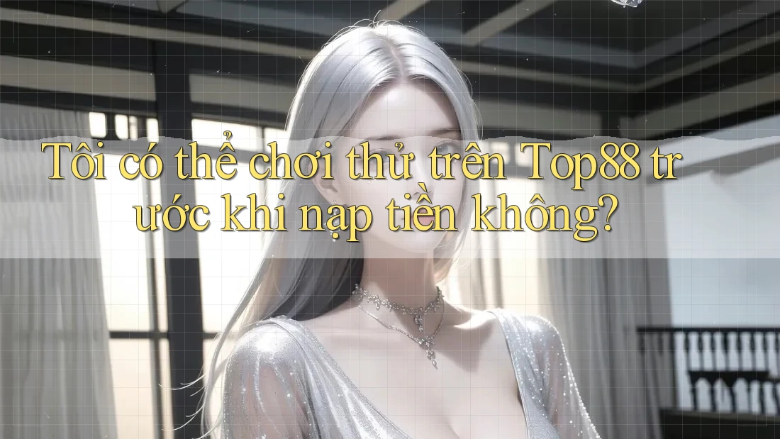 Tôi có thể chơi thử trên Top88 trước khi nạp tiền không?