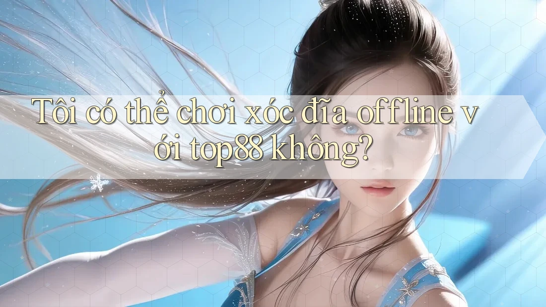 Tôi có thể chơi xóc đĩa offline với top88 không?