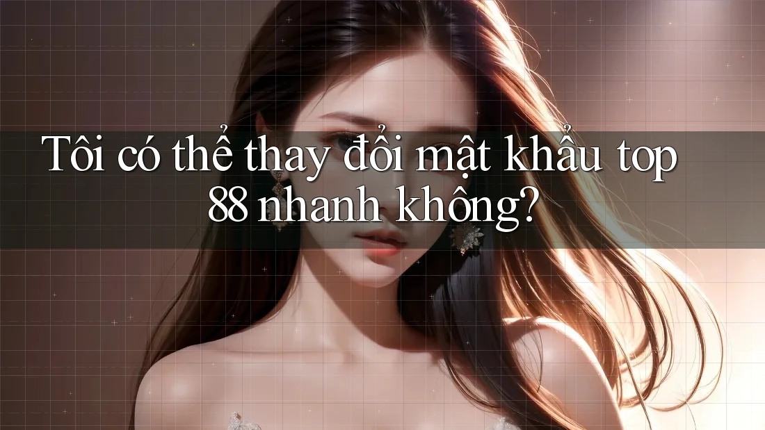 Tôi có thể thay đổi mật khẩu top88 nhanh không?