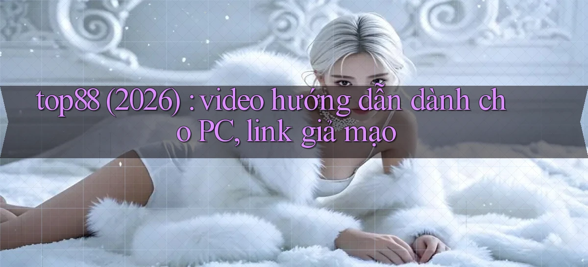 top88 (2026) video hướng dẫn dành cho PC, link giả mạo