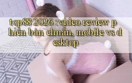 top88 2026 video review phiên bản chuẩn, mobile vs desktop