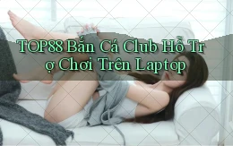 top88  bắn cá club hỗ trợ chơi trên laptop