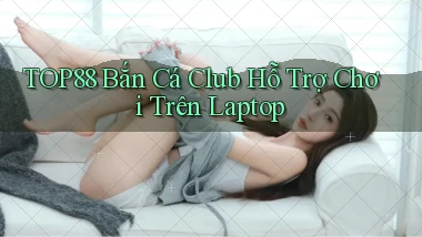 top88  bắn cá club hỗ trợ chơi trên laptop