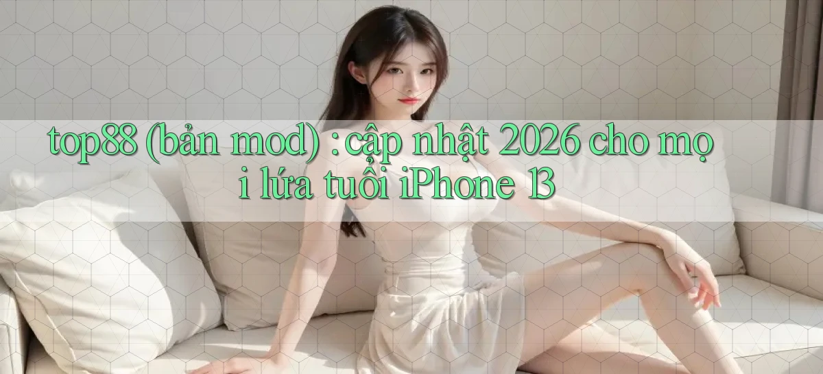 top88 (bản mod) cập nhật 2026 cho mọi lứa tuổi iPhone 13