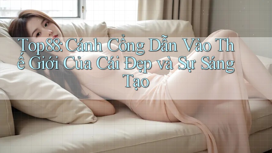 Top88: Cánh Cổng Dẫn Vào Thế Giới Của Cái Đẹp và Sự Sáng Tạo