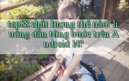 top88 chất lượng thế nào hướng dẫn từng bước trên Android 14