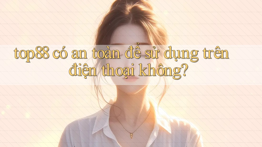 top88 có an toàn để sử dụng trên điện thoại không?
