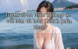Top88 có an toàn không so với bản cũ hơn (2025) nền tảng
