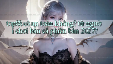 top88 có an toàn không từ người chơi bắn cá phiên bản 2027