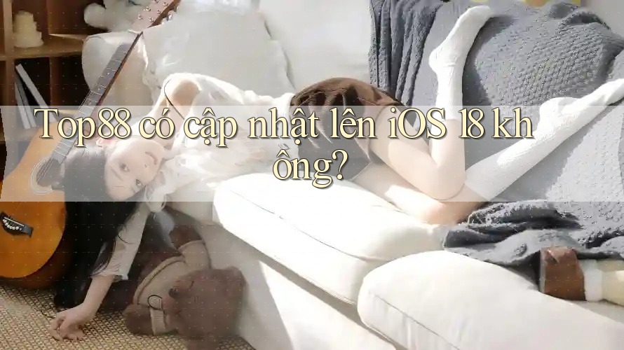 Top88 có cập nhật lên iOS 18 không? Top88 có cập nhật lên iOS 18 không?