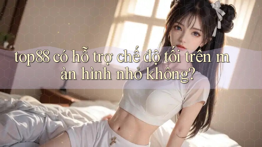 top88 có hỗ trợ chế độ tối trên màn hình nhỏ không?