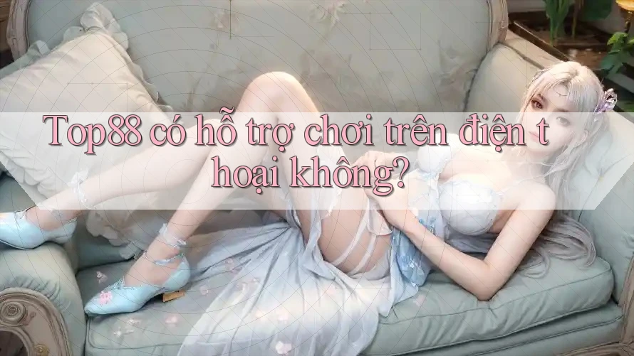 Top88 có hỗ trợ chơi trên điện thoại không?