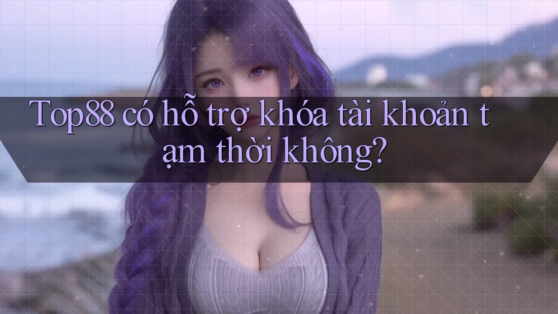 Top88 có hỗ trợ khóa tài khoản tạm thời không?