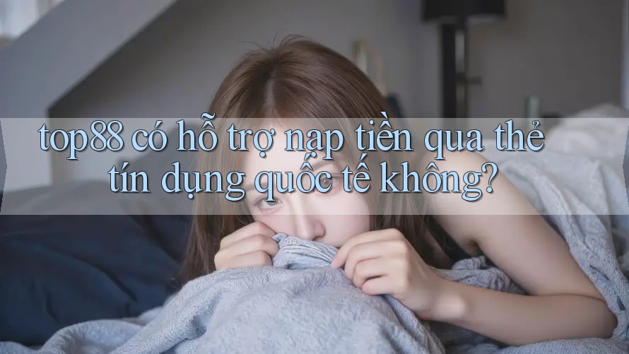 top88 có hỗ trợ nạp tiền qua thẻ tín dụng quốc tế không? top88 có hỗ trợ nạp tiền qua thẻ tín dụng quốc tế không?