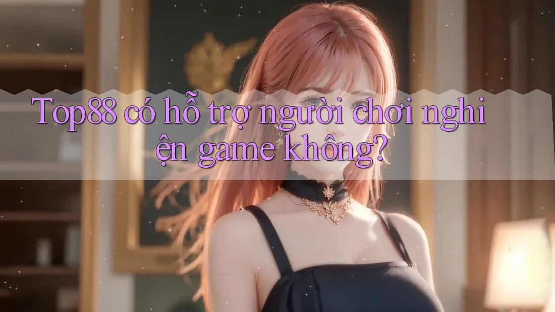 Top88 có hỗ trợ người chơi nghiện game không? Top88 có hỗ trợ người chơi nghiện game không?