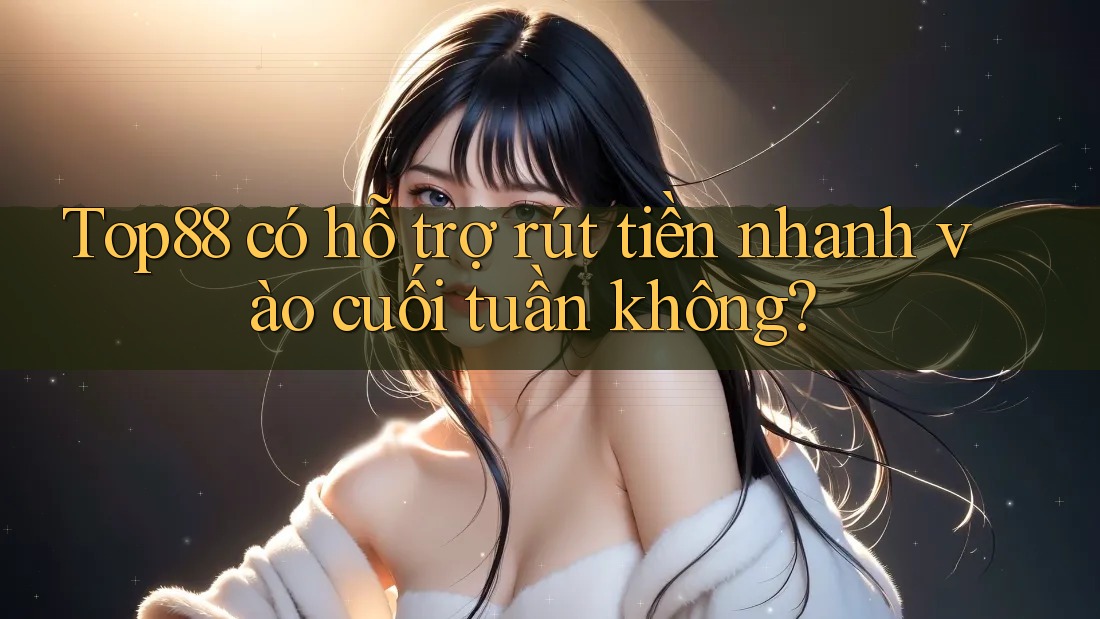 Top88 có hỗ trợ rút tiền nhanh vào cuối tuần không? Top88 có hỗ trợ rút tiền nhanh vào cuối tuần không?