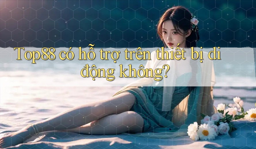 Top88 có hỗ trợ trên thiết bị di động không? Top88 có hỗ trợ trên thiết bị di động không?